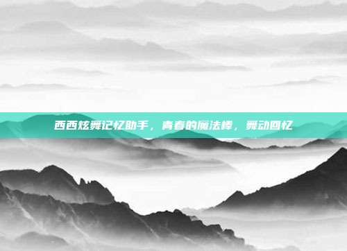 西西炫舞记忆助手,青春的魔法棒,舞动回忆
