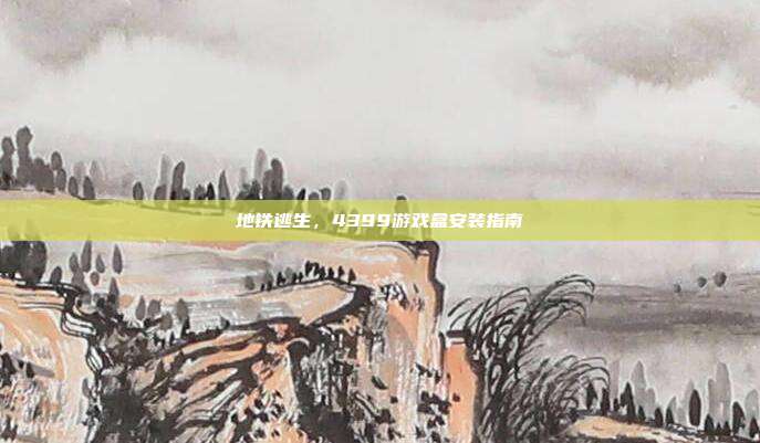 地铁逃生,4399游戏盒安装指南