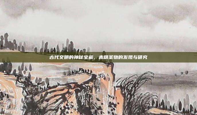 古代文明的神秘宝藏,赤精圣物的发现与研究