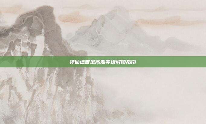 神仙道吉星高照等级解锁指南