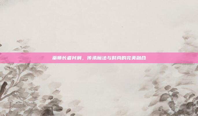 巫师长者衬肩,传承魔法与时尚的完美融合