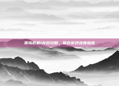 孤岛危机1存档攻略,保存游戏进度指南