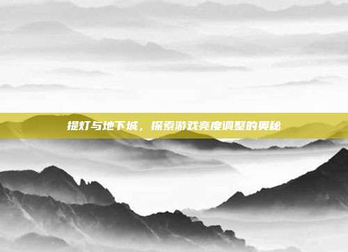 提灯与地下城,探索游戏亮度调整的奥秘