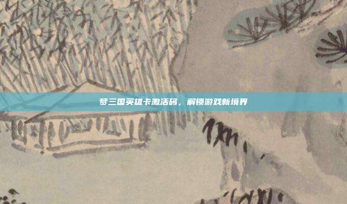 梦三国英雄卡激活码,解锁游戏新境界