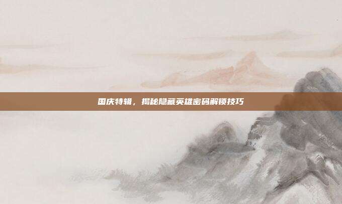 国庆特辑,揭秘隐藏英雄密码解锁技巧