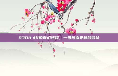 D3D11.dll的奇幻旅程,一场热血无赖的冒险