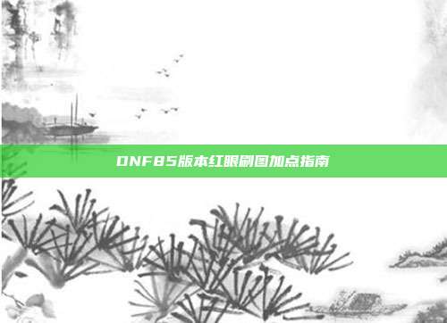 DNF85版本红眼刷图加点指南