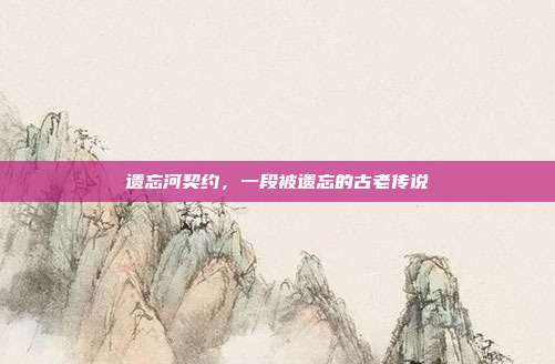 遗忘河契约,一段被遗忘的古老传说