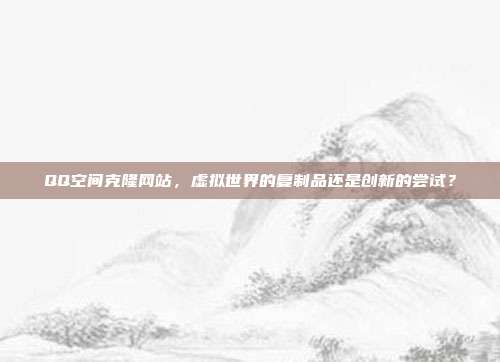 QQ空间克隆网站,虚拟世界的复制品还是创新的尝试?