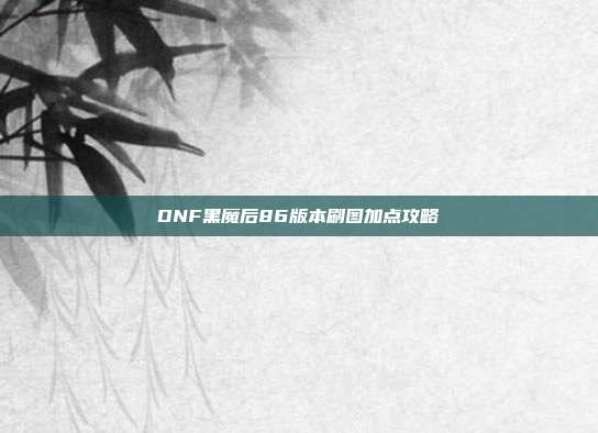 DNF黑魔后86版本刷图加点攻略