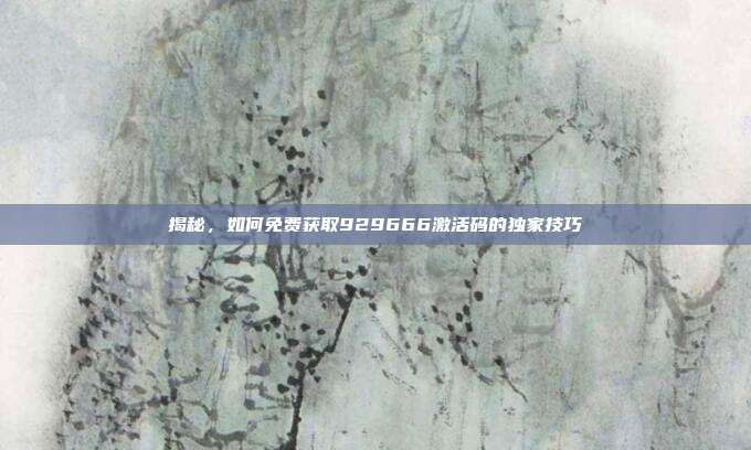 揭秘,如何免费获取929666激活码的独家技巧