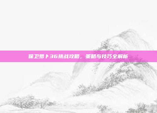 保卫萝卜36挑战攻略,策略与技巧全解析