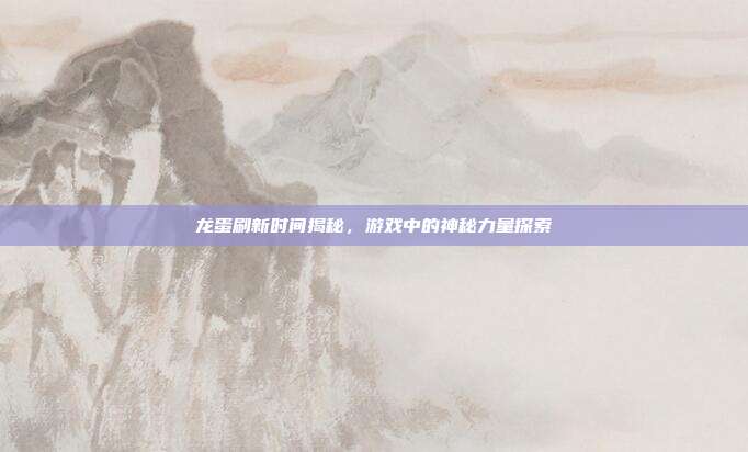 龙蛋刷新时间揭秘,游戏中的神秘力量探索