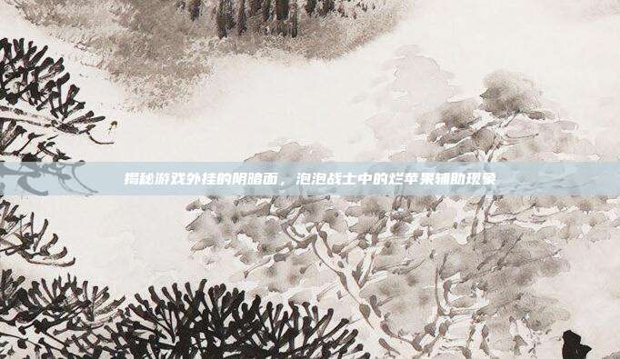 揭秘游戏外挂的阴暗面,泡泡战士中的烂苹果辅助现象