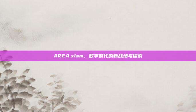 AREA.xlsm,数字时代的新战场与探索