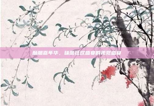 酥脆嘉年华,味蕾狂欢盛宴的视觉盛宴