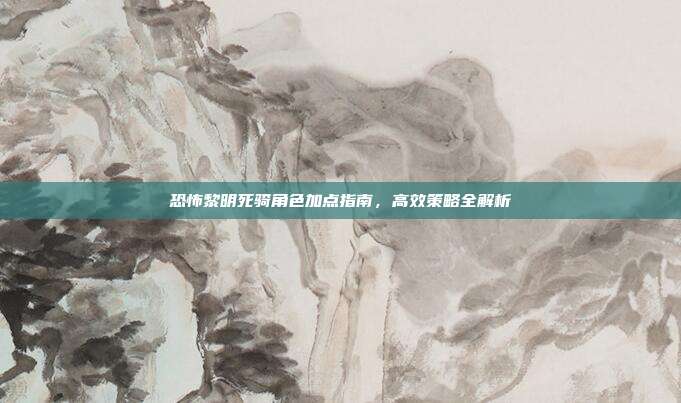 恐怖黎明死骑角色加点指南,高效策略全解析