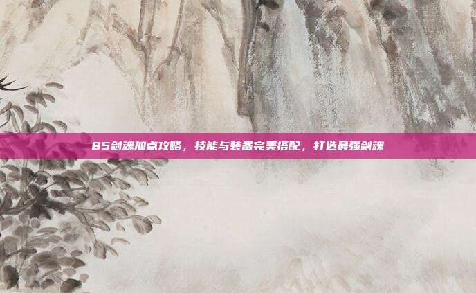 85剑魂加点攻略,技能与装备完美搭配,打造最强剑魂