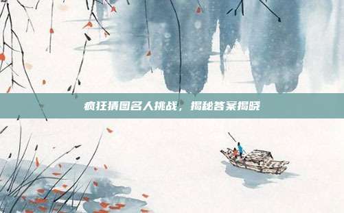 疯狂猜图名人挑战,揭秘答案揭晓