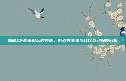 揭秘CF秒杀论坛的内幕,游戏内交易与社区互动深度剖析