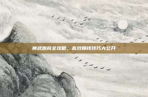 神武跑商全攻略,高效赚钱技巧大公开