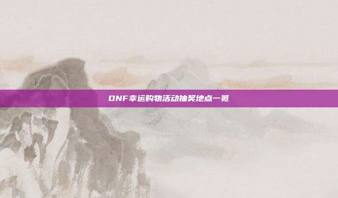 DNF幸运购物活动抽奖地点一览