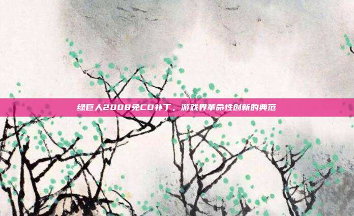 绿巨人2008免CD补丁,游戏界革命性创新的典范