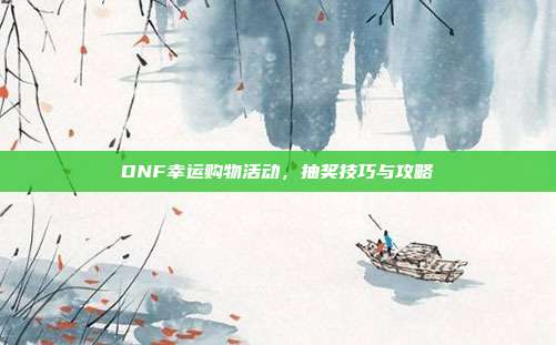 DNF幸运购物活动,抽奖技巧与攻略