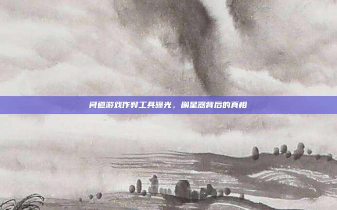 问道游戏作弊工具曝光,刷星器背后的真相