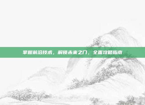 掌握前沿技术,解锁未来之门,全面攻略指南