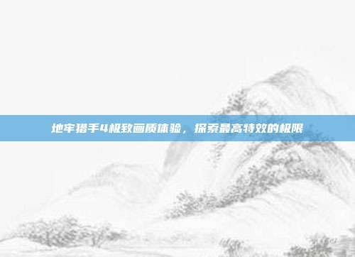 地牢猎手4极致画质体验,探索最高特效的极限