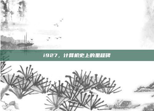 i927,计算机史上的里程碑
