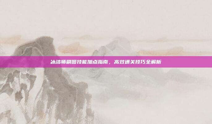 冰洁师刷图技能加点指南,高效通关技巧全解析