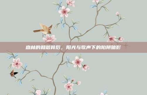 森林的和谐背后,阳光与歌声下的陷阱暗影