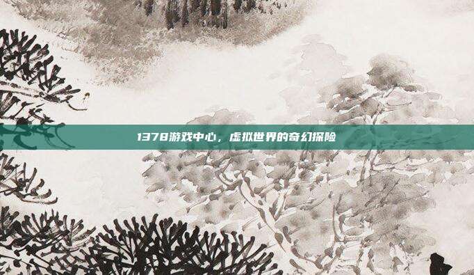 1378游戏中心,虚拟世界的奇幻探险