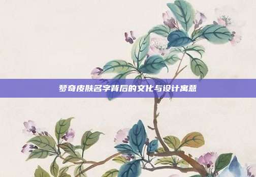 梦奇皮肤名字背后的文化与设计寓意
