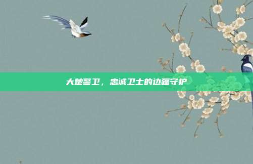 大楚警卫,忠诚卫士的边疆守护