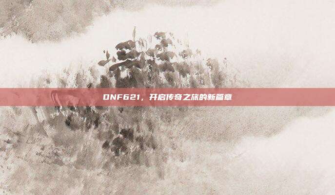DNF621,开启传奇之旅的新篇章