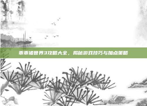 乖乖猪世界3攻略大全,揭秘游戏技巧与加点策略
