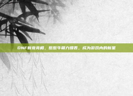 DNF新宠亮相,憨憨牛萌力爆表,成为游戏内的新星