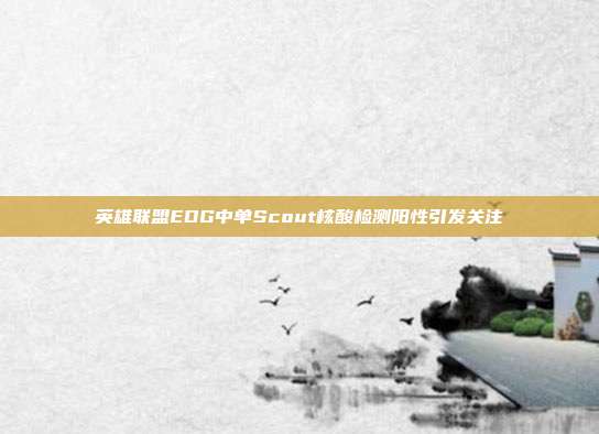 英雄联盟EDG中单Scout核酸检测阳性引发关注