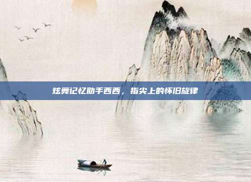 炫舞记忆助手西西,指尖上的怀旧旋律
