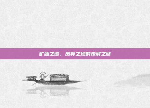 矿脉之谜,废弃之地的未解之谜