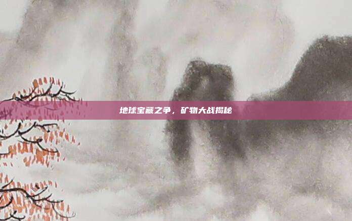 地球宝藏之争,矿物大战揭秘