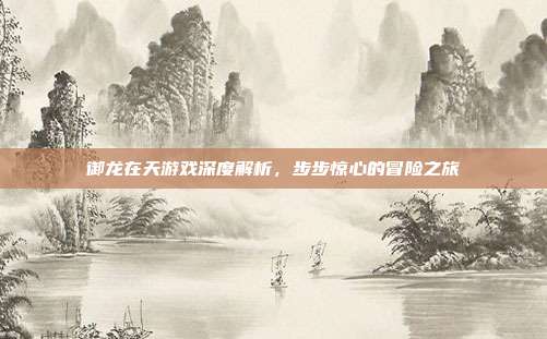 御龙在天游戏深度解析,步步惊心的冒险之旅