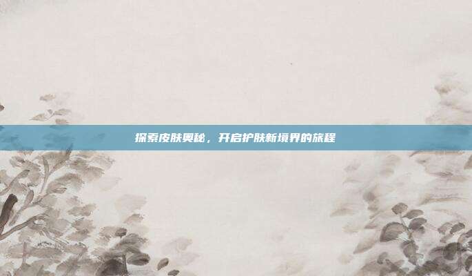 探索皮肤奥秘,开启护肤新境界的旅程
