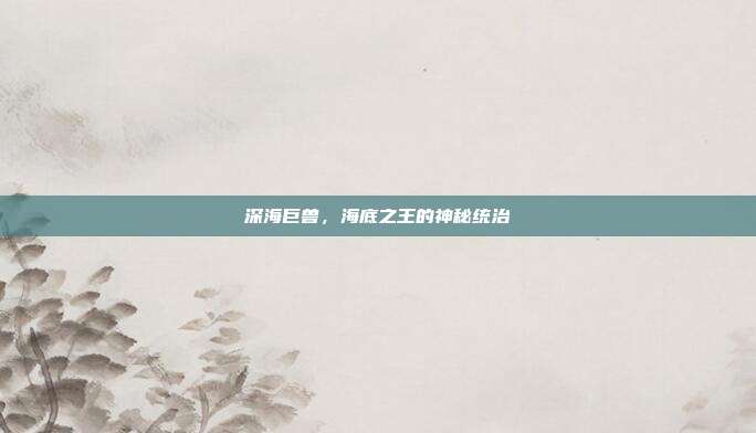 深海巨兽,海底之王的神秘统治