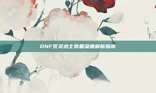 DNF死灵术士装备深度解析指南