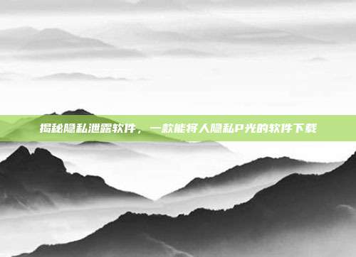 揭秘隐私泄露软件,一款能将人隐私P光的软件下载