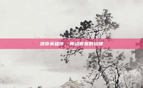 洛奇英雄传,舞动青春的旋律